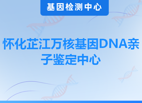 怀化芷江万核基因DNA亲子鉴定中心