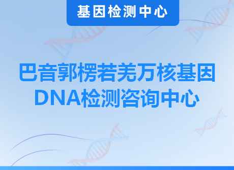 巴音郭楞若羌万核基因DNA检测咨询中心