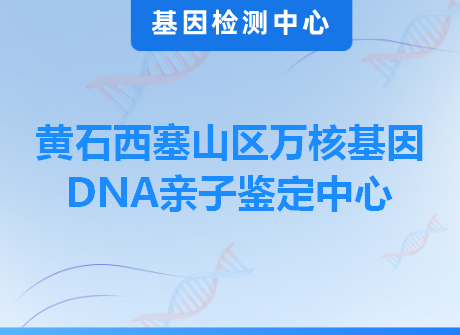 黄石西塞山区万核基因DNA亲子鉴定中心