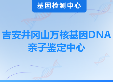 吉安井冈山万核基因DNA亲子鉴定中心