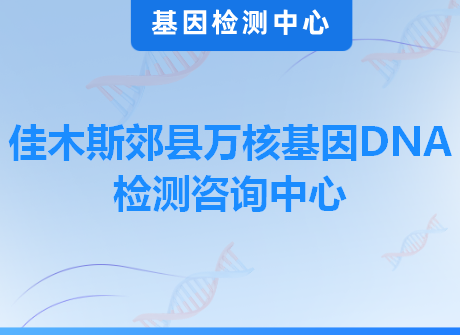 佳木斯郊县万核基因DNA检测咨询中心