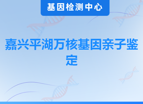 嘉兴平湖万核基因亲子鉴定