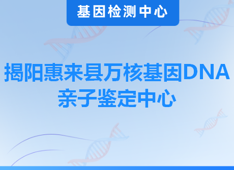 揭阳惠来县万核基因DNA亲子鉴定中心