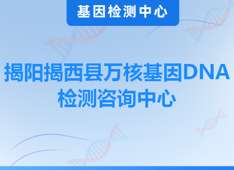 揭阳揭西县万核基因DNA检测咨询中心