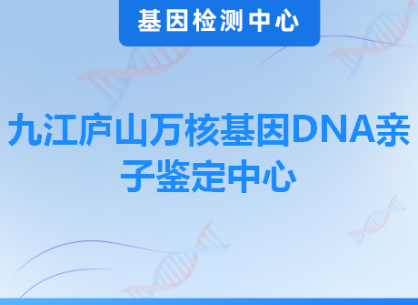 九江庐山万核基因DNA亲子鉴定中心