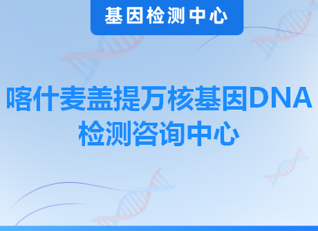 喀什麦盖提万核基因DNA检测咨询中心