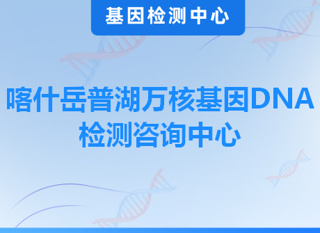 喀什岳普湖万核基因DNA检测咨询中心