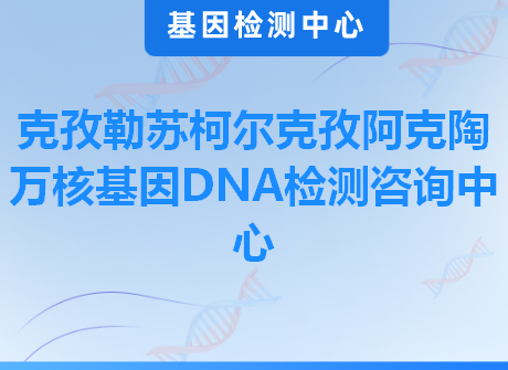 克孜勒苏柯尔克孜阿克陶万核基因DNA检测咨询中心