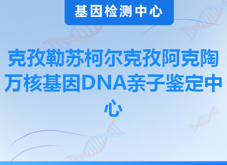 克孜勒苏柯尔克孜阿克陶万核基因DNA亲子鉴定中心