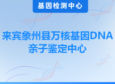 来宾象州县万核基因DNA亲子鉴定中心