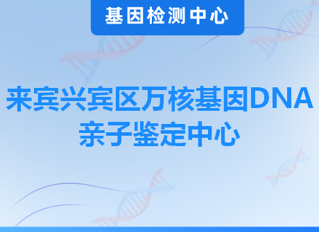 来宾兴宾区万核基因DNA亲子鉴定中心