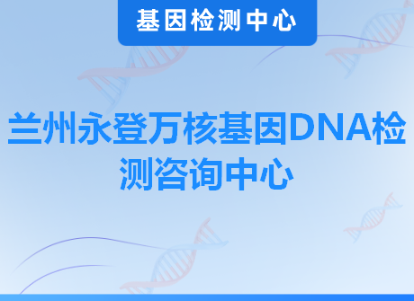 兰州永登万核基因DNA检测咨询中心