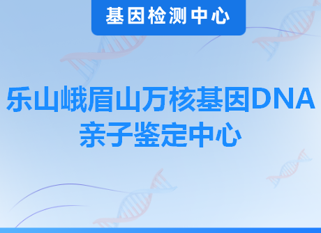 乐山峨眉山万核基因DNA亲子鉴定中心