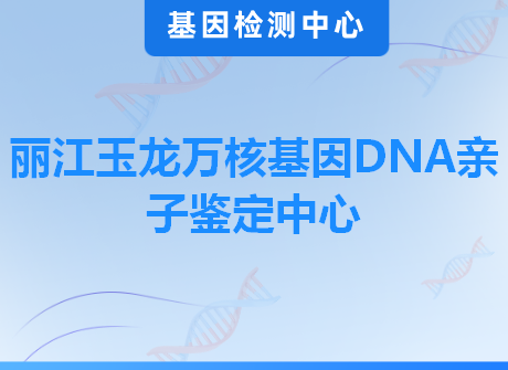 丽江玉龙万核基因DNA亲子鉴定中心