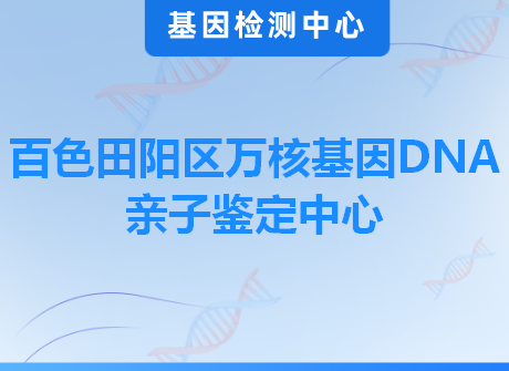 百色田阳区万核基因DNA亲子鉴定中心