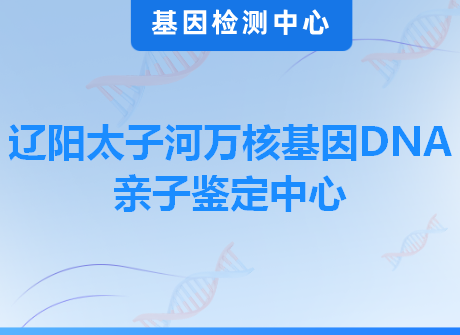 辽阳太子河万核基因DNA亲子鉴定中心