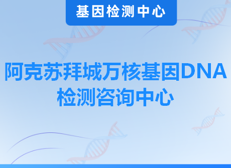 阿克苏拜城万核基因DNA检测咨询中心