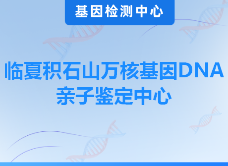 临夏积石山万核基因DNA亲子鉴定中心