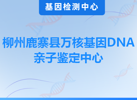 柳州鹿寨县万核基因DNA亲子鉴定中心