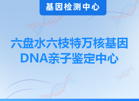 六盘水六枝特万核基因DNA亲子鉴定中心