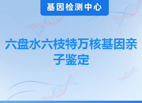 六盘水六枝特万核基因亲子鉴定