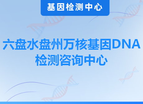 六盘水盘州万核基因DNA检测咨询中心