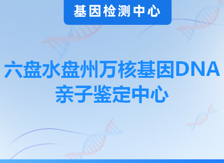 六盘水盘州万核基因DNA亲子鉴定中心