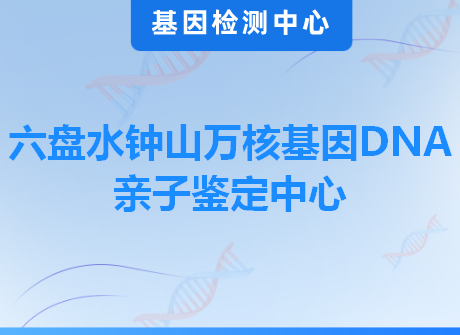 六盘水钟山万核基因DNA亲子鉴定中心