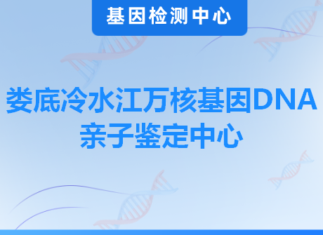 娄底冷水江万核基因DNA亲子鉴定中心