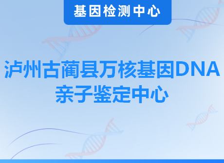 泸州古蔺县万核基因DNA亲子鉴定中心