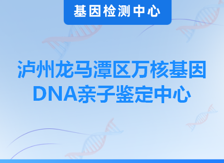 泸州龙马潭区万核基因DNA亲子鉴定中心