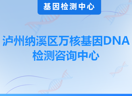 泸州纳溪区万核基因DNA检测咨询中心