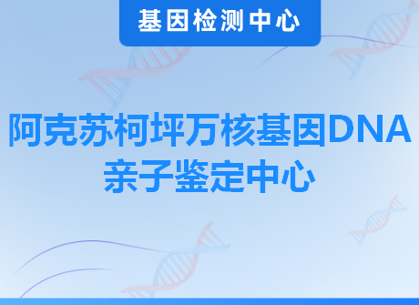 阿克苏柯坪万核基因DNA亲子鉴定中心