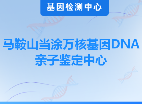 马鞍山当涂万核基因DNA亲子鉴定中心