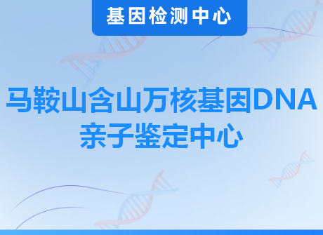 马鞍山含山万核基因DNA亲子鉴定中心