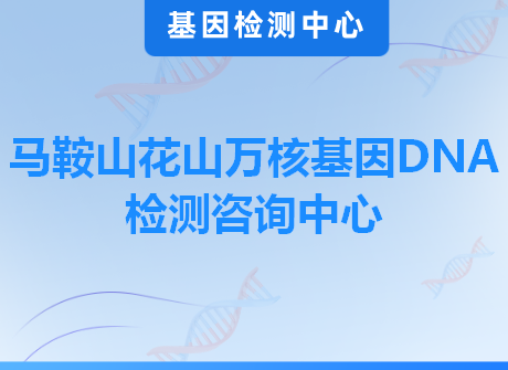 马鞍山花山万核基因DNA检测咨询中心