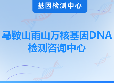 马鞍山雨山万核基因DNA检测咨询中心