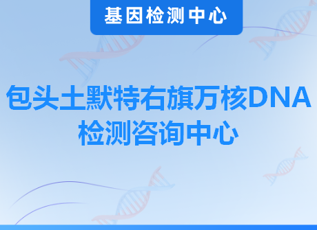 包头土默特右旗万核DNA检测咨询中心