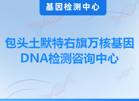 包头土默特右旗万核基因DNA检测咨询中心