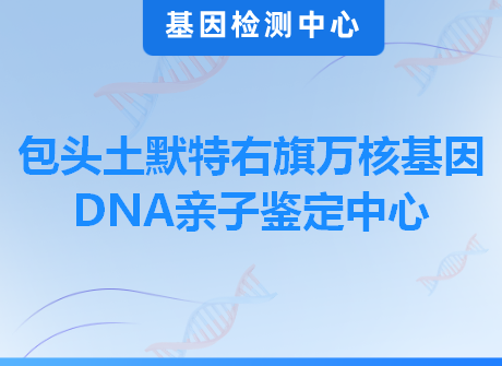 包头土默特右旗万核基因DNA亲子鉴定中心