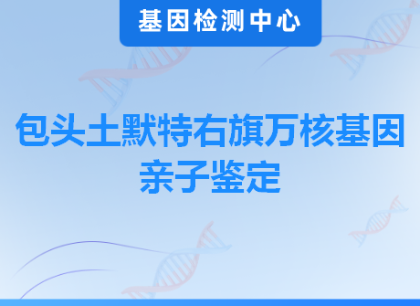 包头土默特右旗万核基因亲子鉴定