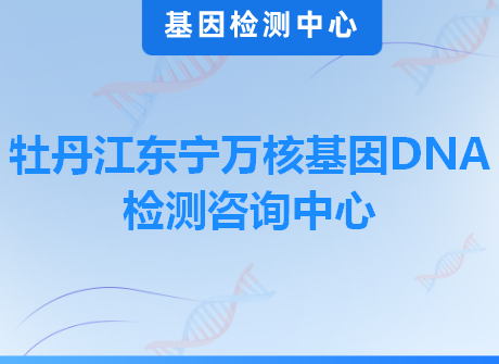 牡丹江东宁万核基因DNA检测咨询中心