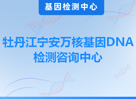 牡丹江宁安万核基因DNA检测咨询中心