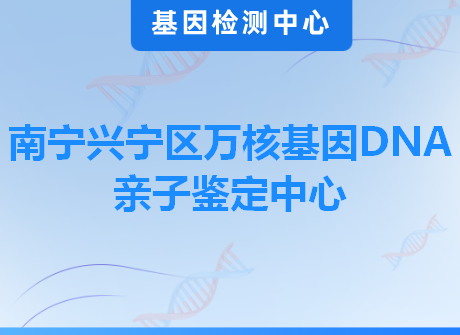 南宁兴宁区万核基因DNA亲子鉴定中心