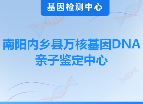 南阳内乡县万核基因DNA亲子鉴定中心