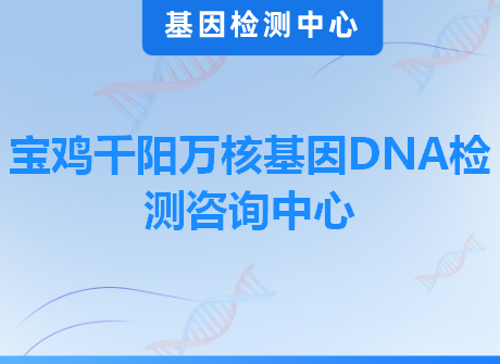 宝鸡千阳万核基因DNA检测咨询中心