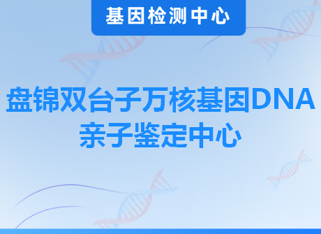 盘锦双台子万核基因DNA亲子鉴定中心