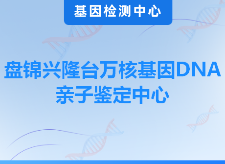 盘锦兴隆台万核基因DNA亲子鉴定中心