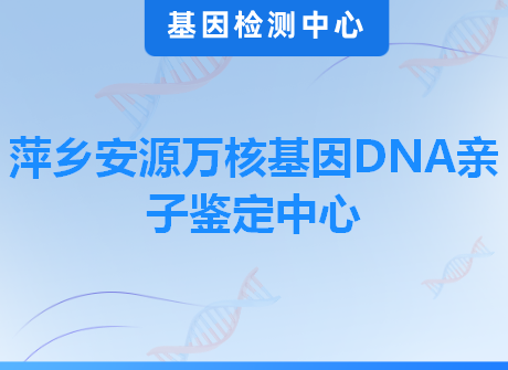 萍乡安源万核基因DNA亲子鉴定中心