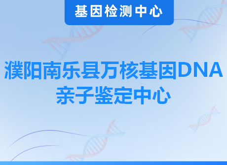 濮阳南乐县万核基因DNA亲子鉴定中心